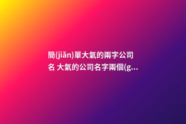 簡(jiǎn)單大氣的兩字公司名 大氣的公司名字兩個(gè)字-第1張-公司起名-玄機(jī)派